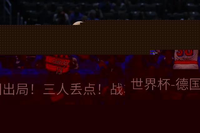 世界杯-德国出局！三人丢点！战车点球战总分4-5巴拉圭止步32强