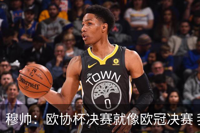 穆帅：欧协杯决赛就像欧冠决赛 我不是为自己