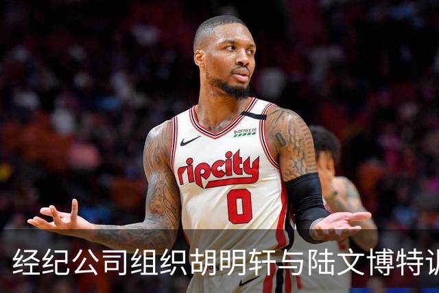 经纪公司组织胡明轩与陆文博特训，强度极大，强化运球和投篮！