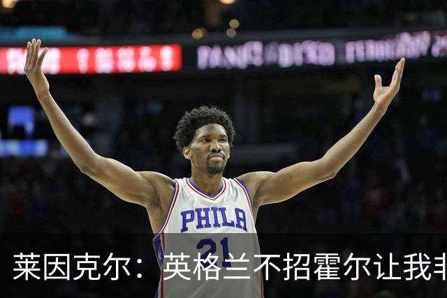 莱因克尔：英格兰不招霍尔让我非常不解，为帕尔默落选感到失望