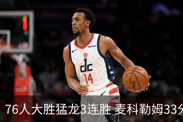 76人大胜猛龙3连胜 麦科勒姆33分鹈鹕轻取活塞