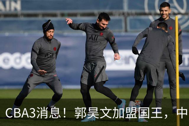 CBA3消息！郭昊文加盟国王，中国男篮抵达沈阳，杜锋观战粤BA！