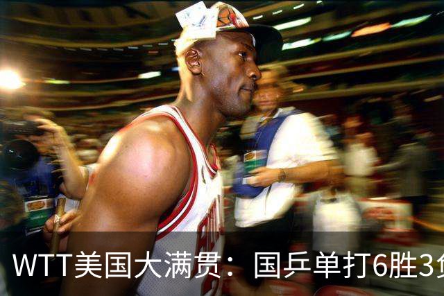 WTT美国大满贯：国乒单打6胜3负！王曼昱3-0开门红，晋级迎战日本削球手